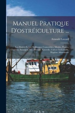 Manuel Pratique D'ostréiculture ...: Les Huitres Et Les Mollusques Comestibles, Moules, Praires, Clovisses, Escargots, Etc.; Histoire Naturelle, Cultu - Locard, Arnould