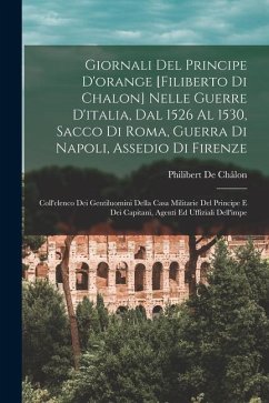 Giornali Del Principe D'orange [Filiberto Di Chalon] Nelle Guerre D'italia, Dal 1526 Al 1530, Sacco Di Roma, Guerra Di Napoli, Assedio Di Firenze: Col - de Châlon, Philibert