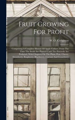 Fruit Growing For Profit: Comprising A Complete History Of Apple Culture, From The Time The Seeds Are Planted Until The Proceeds Are Pocketed, W - Creighton, W. O.