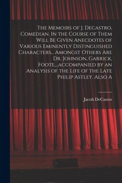 The Memoirs of J. Decastro, Comedian. In the Course of Them Will be Given Anecdotes of Various Eminently Distinguished Characters... Amongst Others ar - Decastro, Jacob