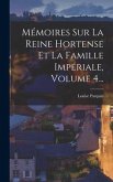 Mémoires Sur La Reine Hortense Et La Famille Impériale, Volume 4...