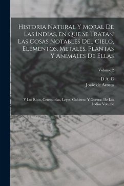 Historia natural y moral de las Indias, en que se tratan las cosas notables del cielo, elementos, metales, plantas y animales de ellas; y los ritos, c - Acosta, Josâe de; C, D. A.