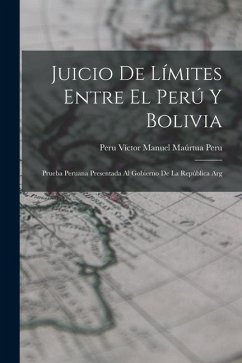 Juicio de Límites Entre el Perú y Bolivia: Prueba Peruana Presentada al Gobierno de la República Arg - Víctor Manuel Maúrtua, Peru Peru