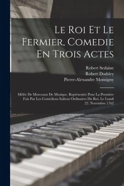 Le Roi Et Le Fermier, Comedie En Trois Actes: Mêlée De Morceaux De Musique. Représentée Pour La Premiére Fois Par Les Comédiens Italiens Ordinaires Du - Dodsley, Robert; Monsigny, Pierre-Alexandre; Sedaine, Robert