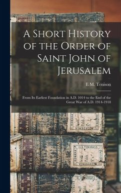 A Short History of the Order of Saint John of Jerusalem; From its Earliest Foundation in A.D. 1014 to the end of the Great War of A.D. 1914-1918 - Tenison, E M