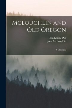 Mcloughlin and Old Oregon: A Chronicle - Dye, Eva Emery; Mcloughlin, John