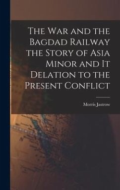 The War and the Bagdad Railway the Story of Asia Minor and it Delation to the Present Conflict - Jastrow, Morris