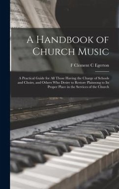 A Handbook of Church Music: A Practical Guide for all Those Having the Charge of Schools and Choirs, and Others who Desire to Restore Plainsong to - Egerton, F. Clement C.