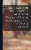 Time Tables of the Dundee & Arbroath, Dundee & Perth, and Dundee and Newtyle Railways Time Tables of the Dundee & Arbroath, Dundee & Perth, and Dundee and Newtyle Railways