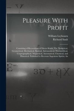 Pleasure With Profit: Consisting of Recreations of Divers Kinds, Viz. Numerical, Geometrical, Mechanical, Statical, Astronomical, Horometric - Leybourn, William; Sault, Richard