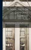 Ye Narcissus Or Daffodyl Flowere: Containing Hys Historie and Culture, & C., With a Compleat Liste of All the Species and Varieties Known to Englyshe