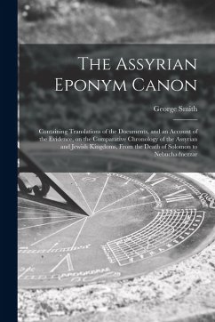 The Assyrian Eponym Canon; Containing Translations of the Documents, and an Account of the Evidence, on the Comparative Chronology of the Assyrian and - Smith, George