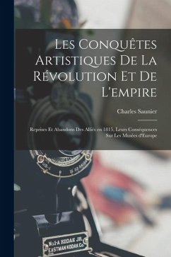 Les conquêtes artistiques de la révolution et de l'empire; reprises et abandons des Alliés en 1815, leurs conséquences sur les Musées d'Europe - Saunier, Charles