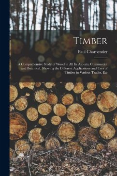 Timber: A Comprehensive Study of Wood in All Its Aspects, Commercial and Botanical, Showing the Different Applications and Use - Charpentier, Paul