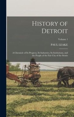 History of Detroit: A Chronicle of Its Progress, Its Industries, Its Institutions, and the People of the Fair City of the Straits; Volume - Leake, Paul