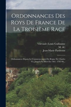 Cover Ordonnances Des Roys De France De La Troisième Race: Ordonnances Depuis Le Commencement Du Règne De Charles Vii, Jusqu'à Sa Mort En 1461. 1782-90...
