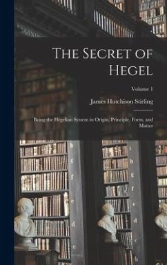 The Secret of Hegel: Being the Hegelian System in Origin, Principle, Form, and Matter; Volume 1 - Stirling, James Hutchison