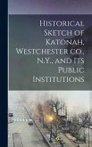 Historical Sketch of Katonah, Westchester co., N.Y., and its Public Institutions