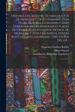 Historia del maestre último que fué de Montesa y de su hermano Don Felipe de Borja, la manera como gobernaron las memerables plaças de Orán y Marzaelq - Suarez, Diego; Guillen Robles, Francisco