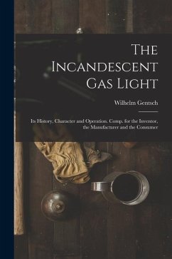 The Incandescent Gas Light: Its History, Character and Operation. Comp. for the Inventor, the Manufacturer and the Consumer - Gentsch, Wilhelm