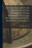 Les Vies Des Saints De Bretagne Et Des Personnes D'une Eminente Piété Qui Ont Vécu Dans Cette Province, Volume 3...