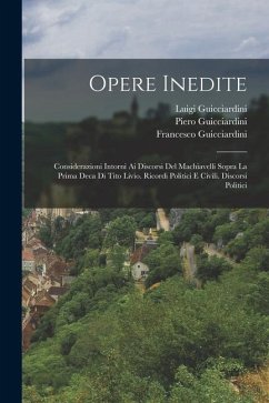 Opere Inedite: Considerazioni Intorni Ai Discorsi Del Machiavelli Sopra La Prima Deca Di Tito Livio. Ricordi Politici E Civili. Disco - Guicciardini, Francesco; Canestrini, Giuseppe; Guicciardini, Piero