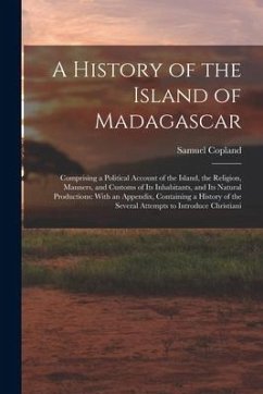 A History of the Island of Madagascar: Comprising a Political Account of the Island, the Religion, Manners, and Customs of Its Inhabitants, and Its Na - Copland, Samuel