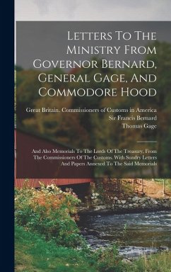 Cover Letters To The Ministry From Governor Bernard, General Gage, And Commodore Hood: And Also Memorials To The Lords Of The Treasury, From The Commissione
