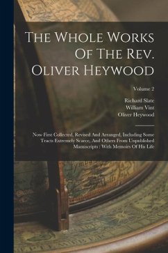 The Whole Works Of The Rev. Oliver Heywood: Now First Collected, Revised And Arranged, Including Some Tracts Extremely Scarce, And Others From Unpubli - Heywood, Oliver; Slate, Richard; Vint, William