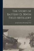 The Story of Battery D, 304th Field Artillery