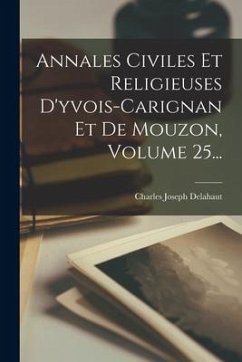 Annales Civiles Et Religieuses D'yvois-carignan Et De Mouzon, Volume 25... - Delahaut, Charles Joseph