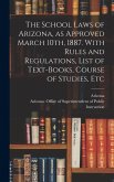 The School Laws of Arizona, as Approved March 10th, 1887. With Rules and Regulations, List of Text-books, Course of Studies, Etc