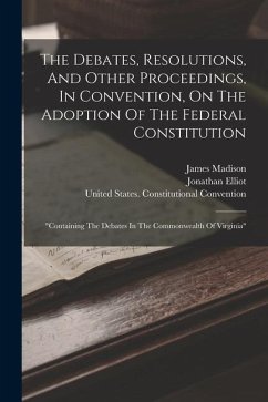 The Debates, Resolutions, And Other Proceedings, In Convention, On The Adoption Of The Federal Constitution - Elliot, Jonathan; Madison, James