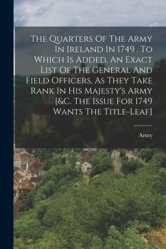 The Quarters Of The Army In Ireland In 1749 . To Which Is Added, An Exact List Of The General And Field Officers, As They Take Rank In His Majesty's A