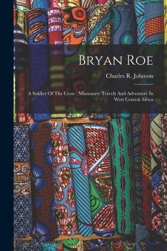 Bryan Roe: A Soldier Of The Cross: Missionary Travels And Adventure In West Central Africa - Johnson, Charles R.