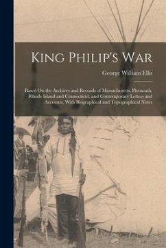 King Philip's War: Based On the Archives and Records of Massachusetts, Plymouth, Rhode Island and Connecticut, and Contemporary Letters a - Ellis, George William