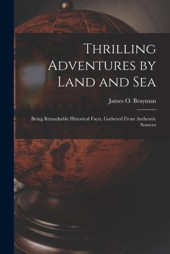 Thrilling Adventures by Land and Sea: Being Remarkable Historical Facts, Gathered from Authentic Sources - Brayman, James O.