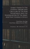 Subject Index To The General Orders And Circulars Of The War Department And The Headquarters Of The Army, Adjutant General's Office: From January 1, 1 Subject Index To The General Orders And Circulars Of The War Department And The Headquarters Of The Army, Adjutant General's Office: From January 1, 1