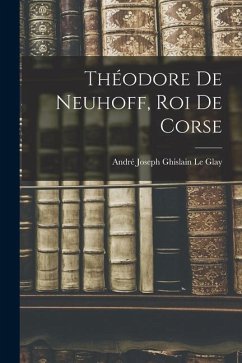 Théodore De Neuhoff, Roi De Corse - Le Glay, André Joseph Ghislain
