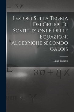 Lezioni sulla teoria dei gruppi di sostituzioni e delle equazioni algebriche secondo Galois - Bianchi, Luigi