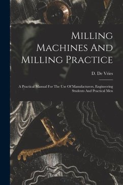 Milling Machines And Milling Practice: A Practical Manual For The Use Of Manufacturers, Engineering Students And Practical Men - Vries, D. De