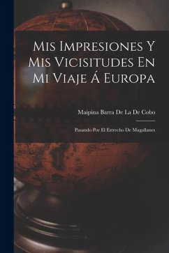 Cover Mis Impresiones Y Mis Vicisitudes En Mi Viaje Á Europa: Pasando Por El Estrecho De Magallanes