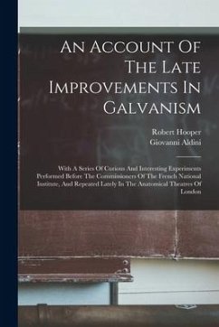 An Account Of The Late Improvements In Galvanism: With A Series Of Curious And Interesting Experiments Performed Before The Commissioners Of The Frenc - Aldini, Giovanni; Hooper, Robert