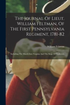 The Journal Of Lieut. William Feltman, Of The First Pennsylvania Regiment, 1781-82: Including The March Into Virginia And The Siege Of Yorktown - Feltman, William