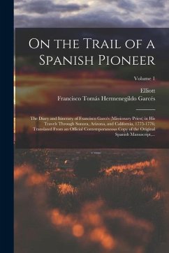 On the Trail of a Spanish Pioneer; the Diary and Itinerary of Francisco Garcés (missionary Priest) in His Travels Through Sonora, Arizona, and Califor - Coues, Elliott