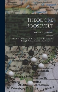 Theodore Roosevelt: The Pride Of The Rough Riders, An Ideal American: An Example And An Inspiration To Young Men - Handford, Thomas W.