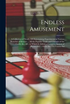 Endless Amusement: A Collection of Nearly 400 Entertaining Experiments in Various Branches of Science ... All the Popular Tricks and Chan - Anonymous