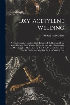 Oxy-acetylene Welding; a Comprehensive Treatise on the Practice of Welding Cast Iron, Malleable Iron, Steel, Copper, Brass, Bronze, And Aluminum by th - Miller, Samuel Wylie