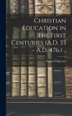 Christian Education in the First Centuries (A.D. 33 - A.D. 476.) ..
