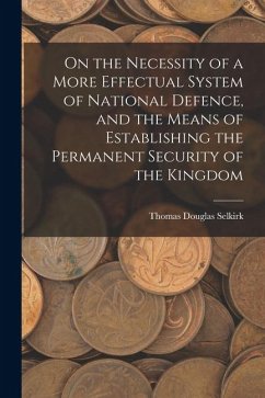 On the Necessity of a More Effectual System of National Defence, and the Means of Establishing the Permanent Security of the Kingdom - Selkirk, Thomas Douglas